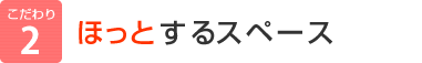 こだわり2：ほっとするスペース