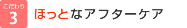 こだわり3：ほっとなアフターケア